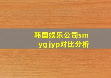 韩国娱乐公司sm yg jyp对比分析